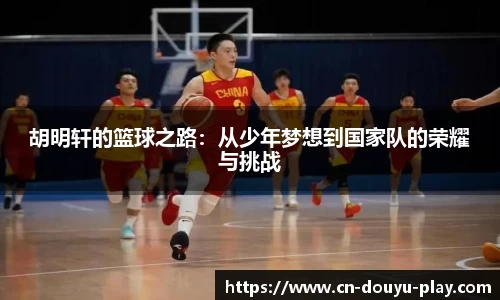 胡明轩的篮球之路：从少年梦想到国家队的荣耀与挑战