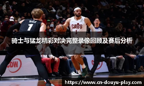 骑士与猛龙精彩对决完整录像回顾及赛后分析