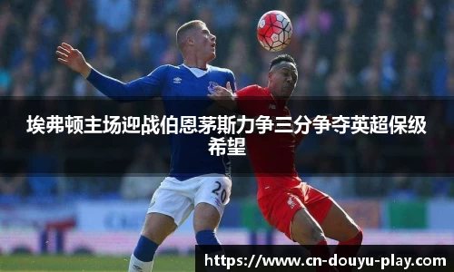 埃弗顿主场迎战伯恩茅斯力争三分争夺英超保级希望