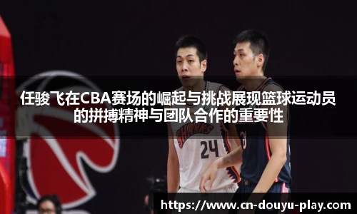 任骏飞在CBA赛场的崛起与挑战展现篮球运动员的拼搏精神与团队合作的重要性