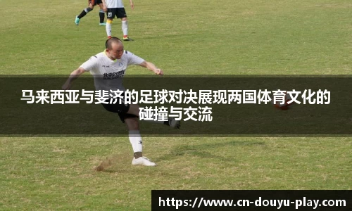 马来西亚与斐济的足球对决展现两国体育文化的碰撞与交流