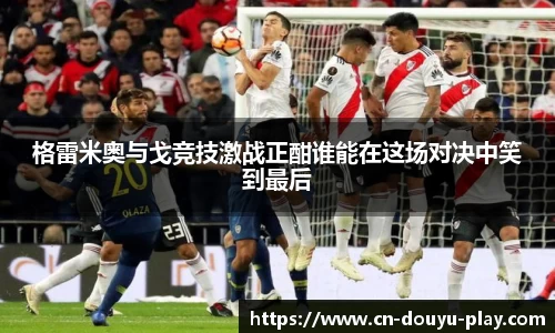 格雷米奥与戈竞技激战正酣谁能在这场对决中笑到最后