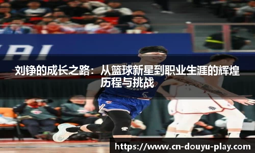 刘铮的成长之路：从篮球新星到职业生涯的辉煌历程与挑战