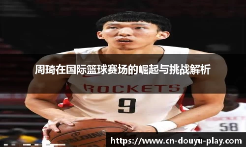 周琦在国际篮球赛场的崛起与挑战解析