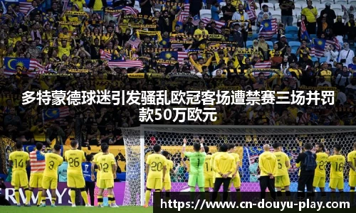 多特蒙德球迷引发骚乱欧冠客场遭禁赛三场并罚款50万欧元