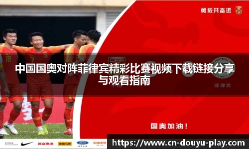 中国国奥对阵菲律宾精彩比赛视频下载链接分享与观看指南
