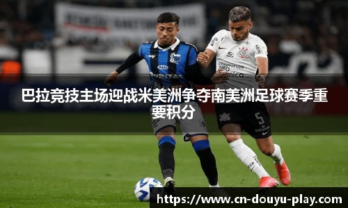巴拉竞技主场迎战米美洲争夺南美洲足球赛季重要积分