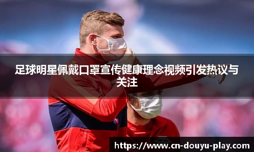 足球明星佩戴口罩宣传健康理念视频引发热议与关注