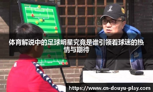 体育解说中的足球明星究竟是谁引领着球迷的热情与期待