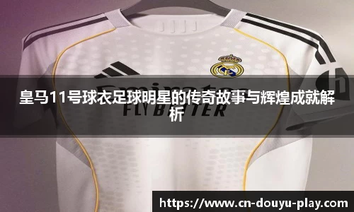 皇马11号球衣足球明星的传奇故事与辉煌成就解析