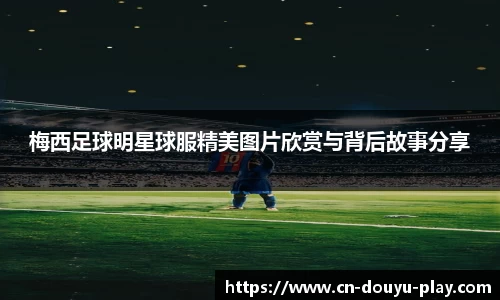 梅西足球明星球服精美图片欣赏与背后故事分享